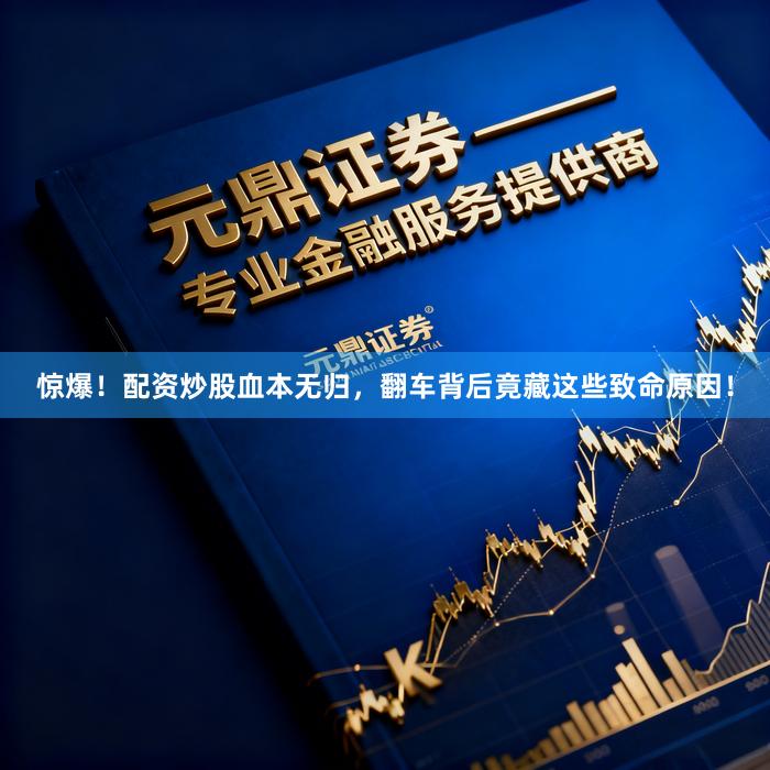 惊爆！配资炒股血本无归，翻车背后竟藏这些致命原因！