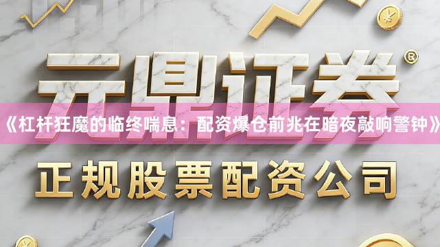 《杠杆狂魔的临终喘息：配资爆仓前兆在暗夜敲响警钟》
