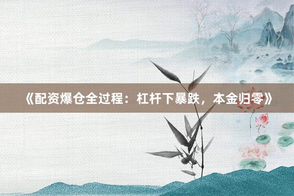 《配资爆仓全过程：杠杆下暴跌，本金归零》