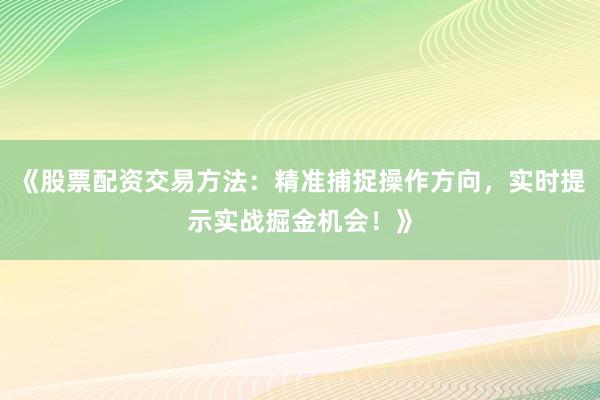《股票配资交易方法：精准捕捉操作方向，实时提示实战掘金机会！》