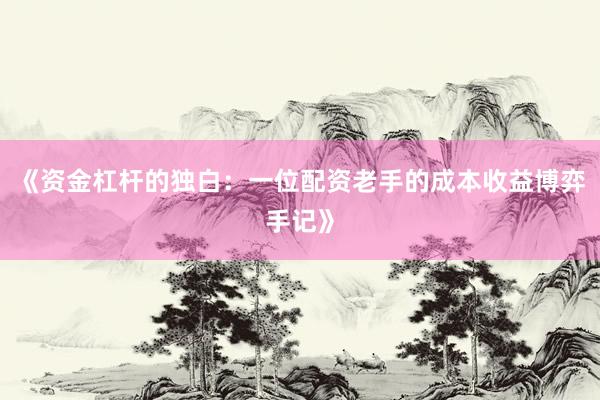 《资金杠杆的独白：一位配资老手的成本收益博弈手记》